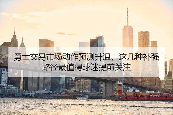 勇士交易市场动作预测升温，这几种补强路径最值得球迷提前关注